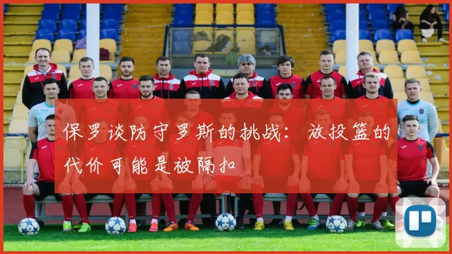 保罗谈防守罗斯的挑战：放投篮的代价可能是被隔扣