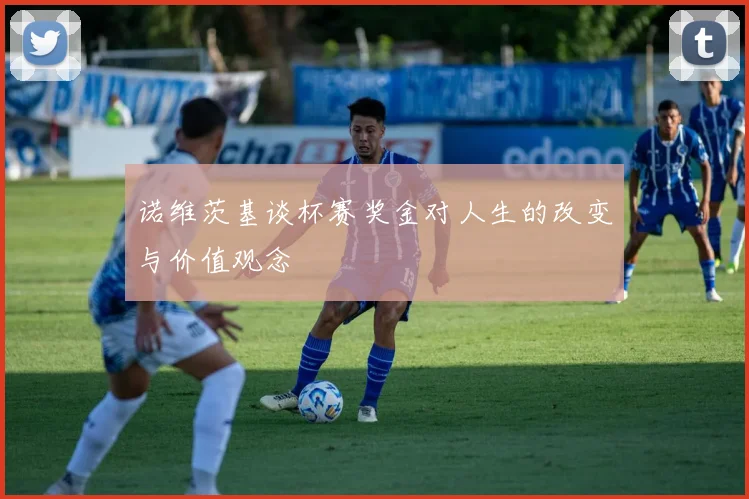 诺维茨基谈杯赛奖金对人生的改变与价值观念