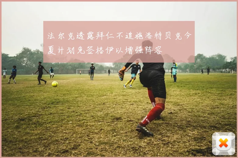 法尔克透露拜仁不追施洛特贝克今夏计划免签格伊以增强阵容