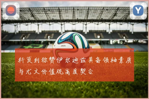 科莫利称赞伊尔迪兹具备领袖素质与尤文价值观高度契合