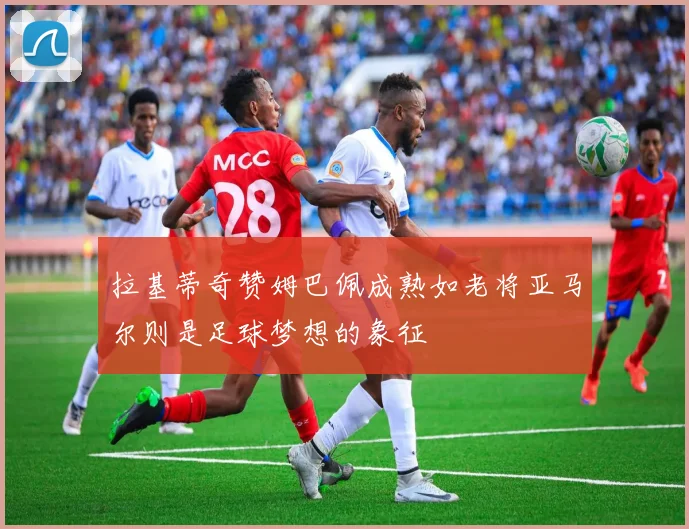 拉基蒂奇赞姆巴佩成熟如老将亚马尔则是足球梦想的象征