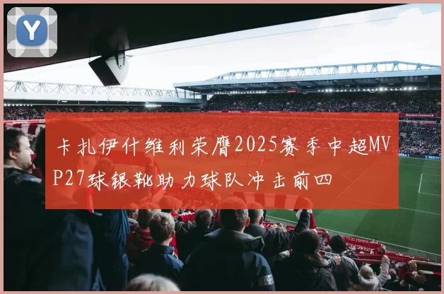 卡扎伊什维利荣膺2025赛季中超MVP27球银靴助力球队冲击前四
