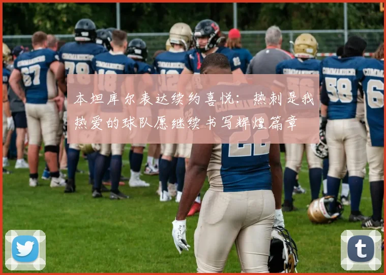 本坦库尔表达续约喜悦：热刺是我热爱的球队愿继续书写辉煌篇章