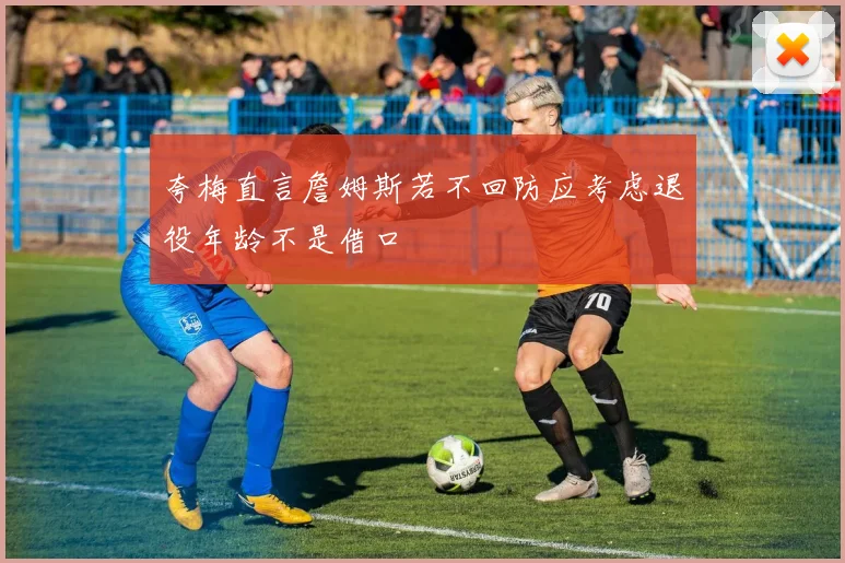 夸梅直言詹姆斯若不回防应考虑退役年龄不是借口