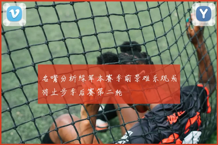 名嘴分析绿军本赛季前景难乐观或将止步季后赛第二轮