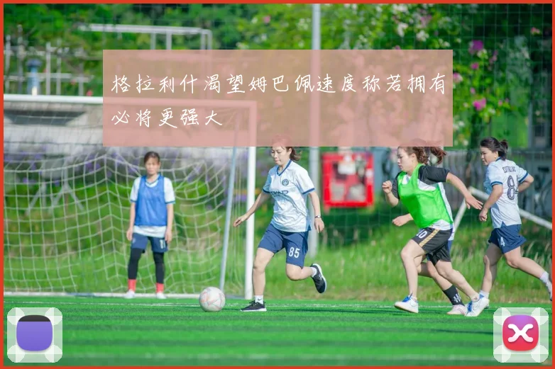 格拉利什渴望姆巴佩速度称若拥有必将更强大
