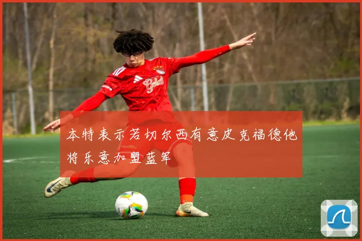 本特表示若切尔西有意皮克福德他将乐意加盟蓝军
