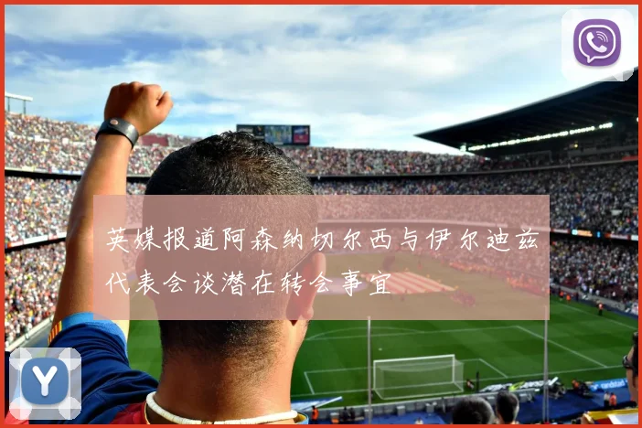英媒报道阿森纳切尔西与伊尔迪兹代表会谈潜在转会事宜