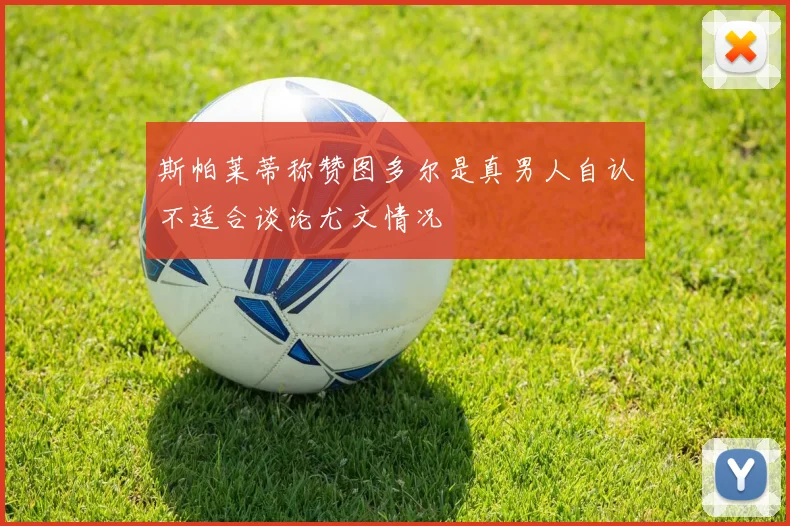 斯帕莱蒂称赞图多尔是真男人自认不适合谈论尤文情况