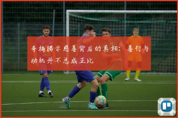 夸梅揭示慈善背后的真相：善行与动机并不总成正比