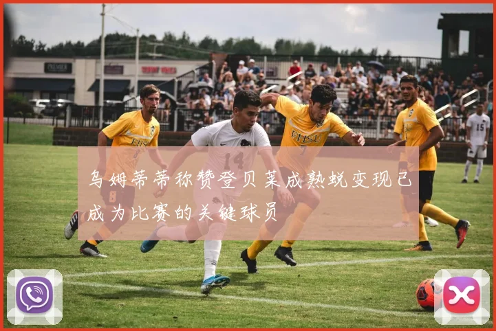 乌姆蒂蒂称赞登贝莱成熟蜕变现已成为比赛的关键球员