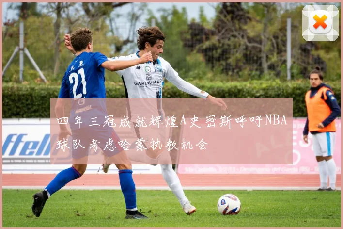 四年三冠成就辉煌A史密斯呼吁NBA球队考虑哈蒙执教机会