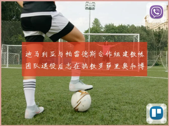 迪马利亚与帕雷德斯合作组建教练团队退役后志在执教罗萨里奥和博卡
