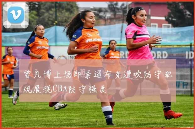 曾凡博上场即紧逼布克遭吹防守犯规展现CBA防守强度