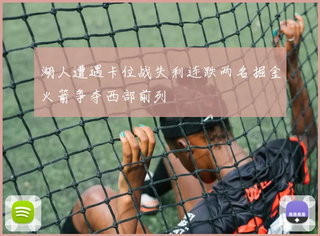 湖人遭遇卡位战失利连跌两名掘金火箭争夺西部前列