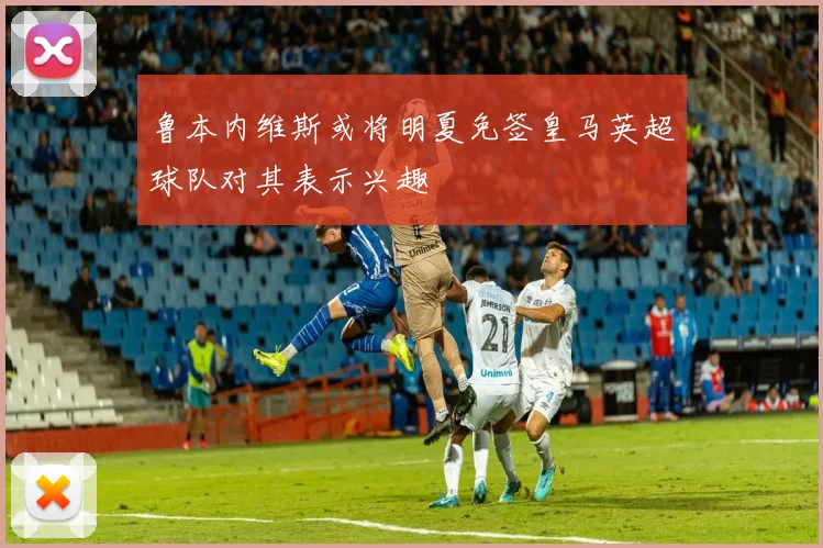 鲁本内维斯或将明夏免签皇马英超球队对其表示兴趣