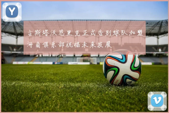 古斯塔沃恩里克正式告别球队加盟河南俱乐部祝福未来发展