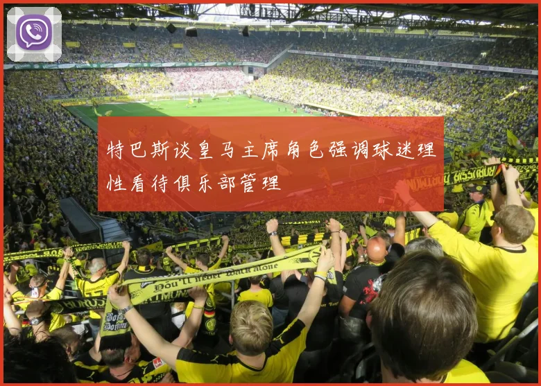 特巴斯谈皇马主席角色强调球迷理性看待俱乐部管理