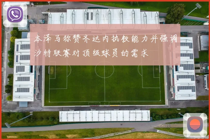 本泽马称赞齐达内执教能力并强调沙特联赛对顶级球员的需求