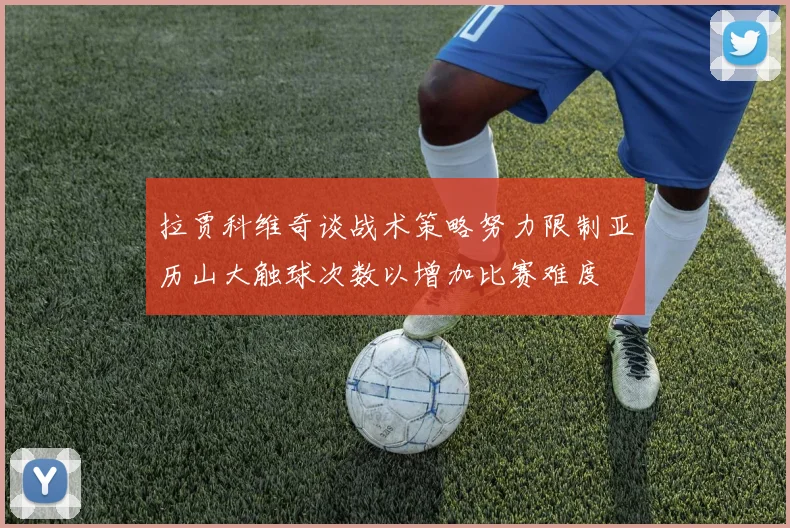 拉贾科维奇谈战术策略努力限制亚历山大触球次数以增加比赛难度