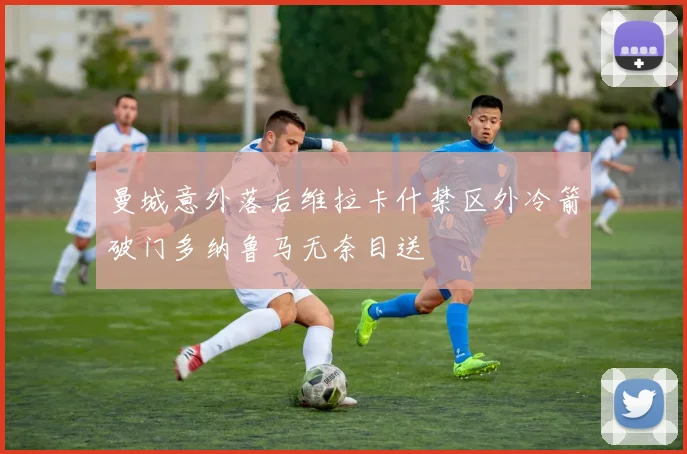 曼城意外落后维拉卡什禁区外冷箭破门多纳鲁马无奈目送