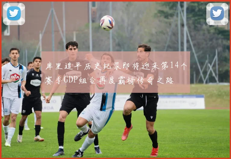 库里追平历史纪录即将迎来第14个赛季GDP组合再度霸榜传奇之路