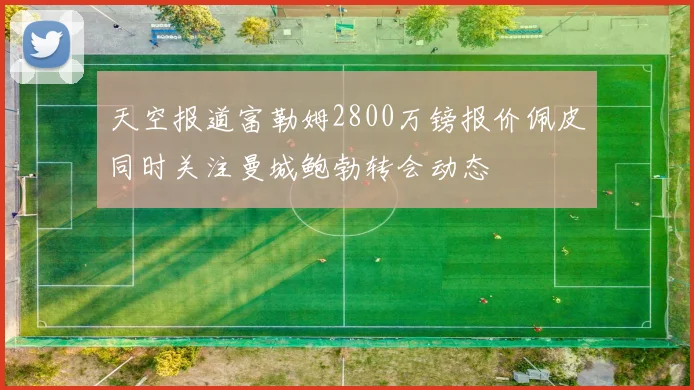 天空报道富勒姆2800万镑报价佩皮同时关注曼城鲍勃转会动态