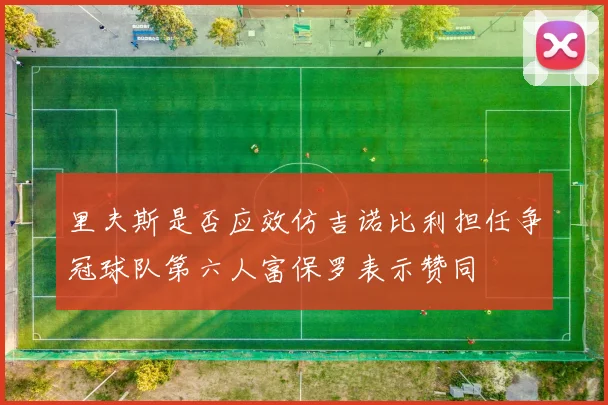 里夫斯是否应效仿吉诺比利担任争冠球队第六人富保罗表示赞同