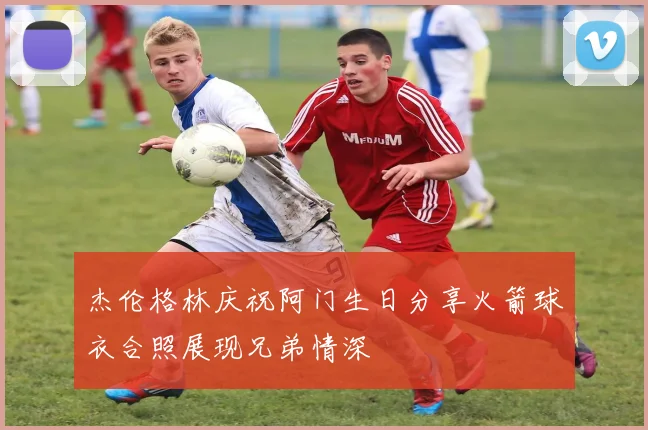 杰伦格林庆祝阿门生日分享火箭球衣合照展现兄弟情深