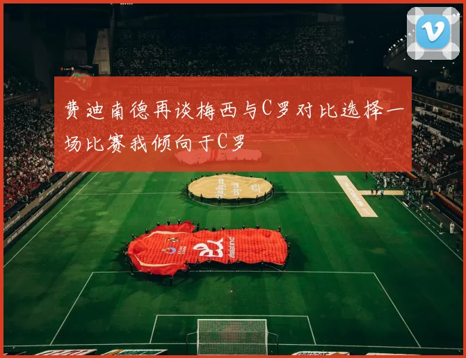 费迪南德再谈梅西与C罗对比选择一场比赛我倾向于C罗